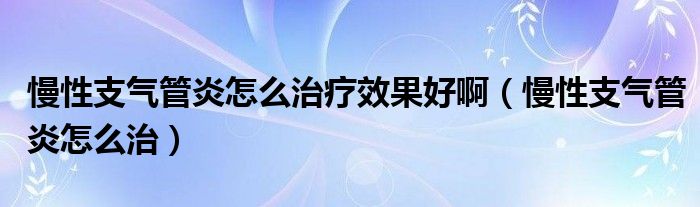 慢性支气管炎怎么治疗效果好啊（慢性支气管炎怎么治）