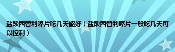 盐酸西替利嗪片吃几天能好（盐酸西替利嗪片一般吃几天可以控制）