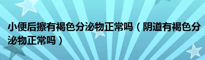 小便后擦有褐色分泌物正常吗（阴道有褐色分泌物正常吗）