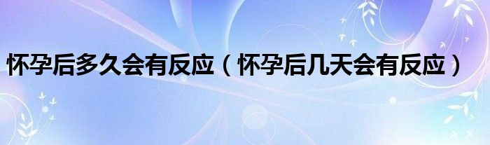 怀孕后多久会有反应（怀孕后几天会有反应）