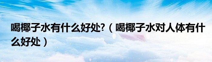 喝椰子水有什么好处?（喝椰子水对人体有什么好处）