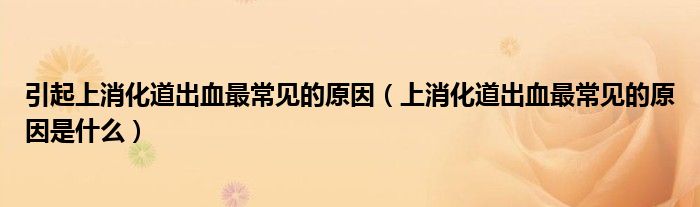 引起上消化道出血最常见的原因（上消化道出血最常见的原因是什么）