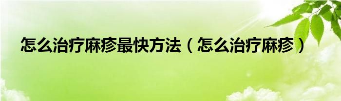 怎么治疗麻疹最快方法（怎么治疗麻疹）