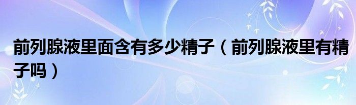 前列腺液里面含有多少精子（前列腺液里有精子吗）