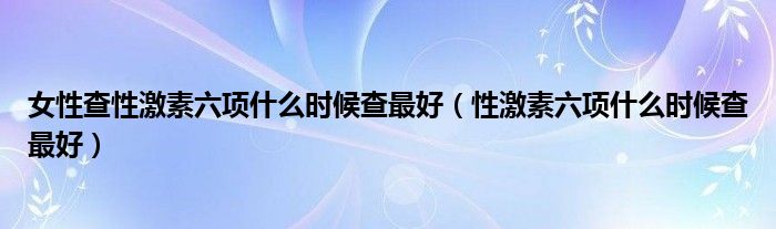 女性查性激素六项什么时候查最好（性激素六项什么时候查最好）