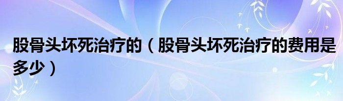 股骨头坏死治疗的（股骨头坏死治疗的费用是多少）