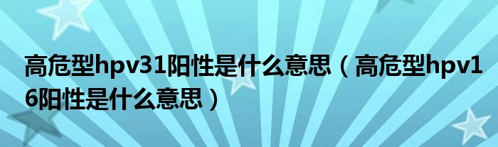 高危型hpv31阳性是什么意思（高危型hpv16阳性是什么意思）