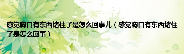 感觉胸口有东西堵住了是怎么回事儿（感觉胸口有东西堵住了是怎么回事）