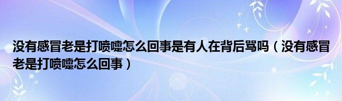 没有感冒老是打喷嚏怎么回事是有人在背后骂吗（没有感冒老是打喷嚏怎么回事）