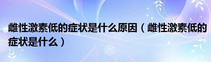 雌性激素低的症状是什么原因（雌性激素低的症状是什么）