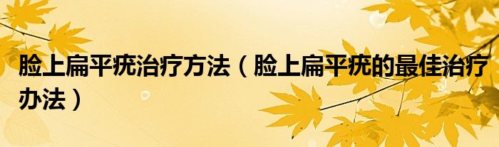 脸上扁平疣治疗方法（脸上扁平疣的最佳治疗办法）