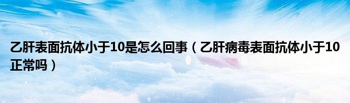 乙肝表面抗体小于10是怎么回事（乙肝病毒表面抗体小于10正常吗）