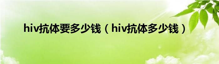 hiv抗体要多少钱（hiv抗体多少钱）