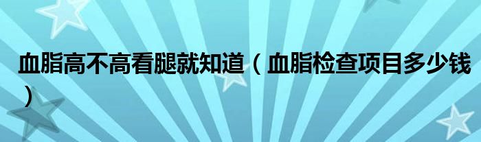 血脂高不高看腿就知道（血脂检查项目多少钱）