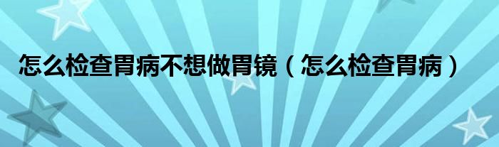 怎么检查胃病不想做胃镜（怎么检查胃病）