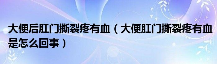 大便后肛门撕裂疼有血（大便肛门撕裂疼有血是怎么回事）