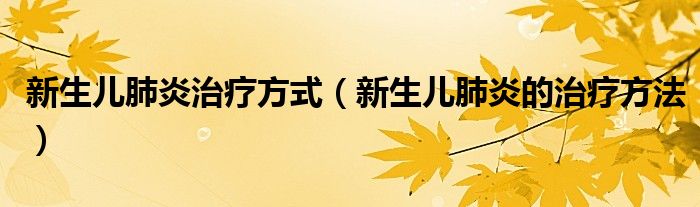 新生儿肺炎治疗方式（新生儿肺炎的治疗方法）