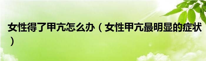 女性得了甲亢怎么办（女性甲亢最明显的症状）