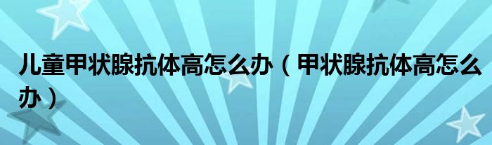 儿童甲状腺抗体高怎么办（甲状腺抗体高怎么办）