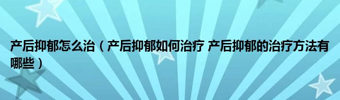 产后抑郁怎么治（产后抑郁如何治疗 产后抑郁的治疗方法有哪些）