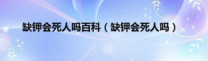 缺钾会死人吗百科（缺钾会死人吗）