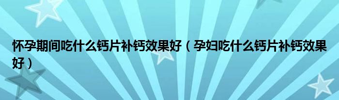 怀孕期间吃什么钙片补钙效果好（孕妇吃什么钙片补钙效果好）