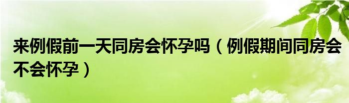 来例假前一天同房会怀孕吗（例假期间同房会不会怀孕）