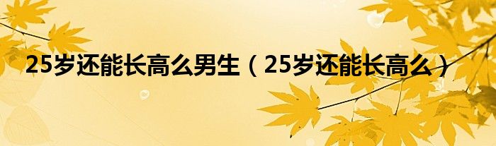 25岁还能长高么男生（25岁还能长高么）