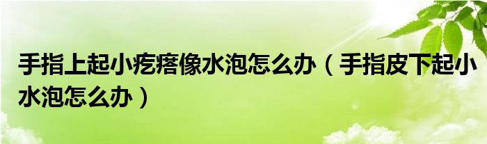 手指上起小疙瘩像水泡怎么办（手指皮下起小水泡怎么办）