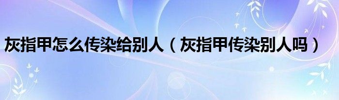 灰指甲怎么传染给别人（灰指甲传染别人吗）