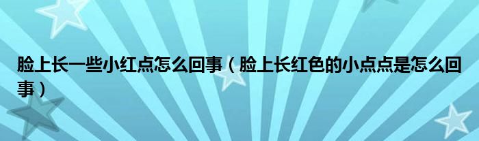 脸上长一些小红点怎么回事（脸上长红色的小点点是怎么回事）