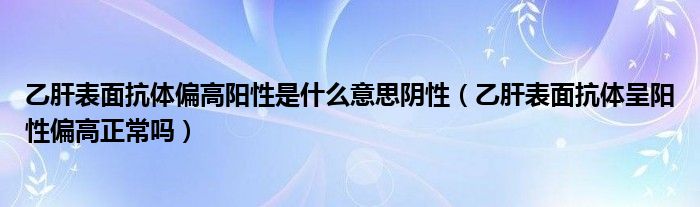 乙肝表面抗体偏高阳性是什么意思阴性（乙肝表面抗体呈阳性偏高正常吗）