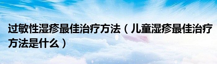 过敏性湿疹最佳治疗方法（儿童湿疹最佳治疗方法是什么）