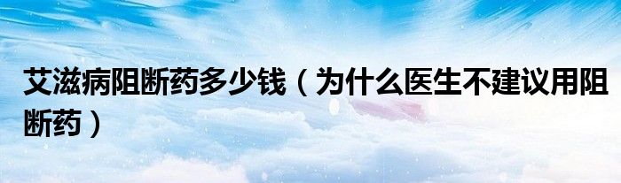 艾滋病阻断药多少钱（为什么医生不建议用阻断药）