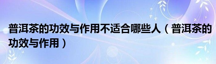 普洱茶的功效与作用不适合哪些人（普洱茶的功效与作用）