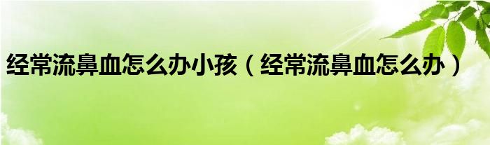 经常流鼻血怎么办小孩（经常流鼻血怎么办）