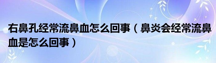 右鼻孔经常流鼻血怎么回事（鼻炎会经常流鼻血是怎么回事）