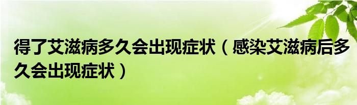 得了艾滋病多久会出现症状（感染艾滋病后多久会出现症状）