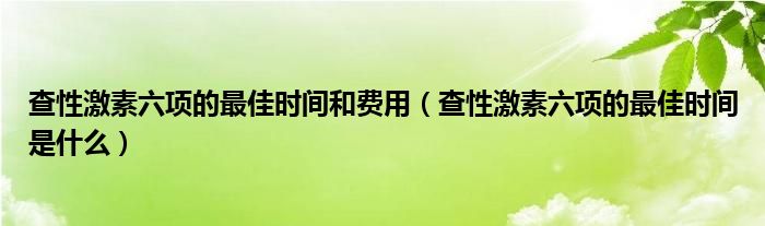 查性激素六项的最佳时间和费用（查性激素六项的最佳时间是什么）