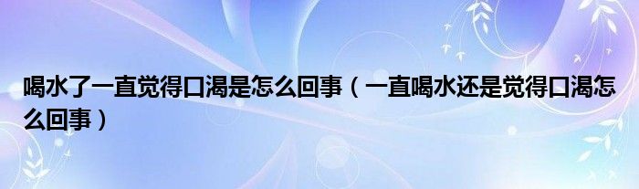 喝水了一直觉得口渴是怎么回事（一直喝水还是觉得口渴怎么回事）