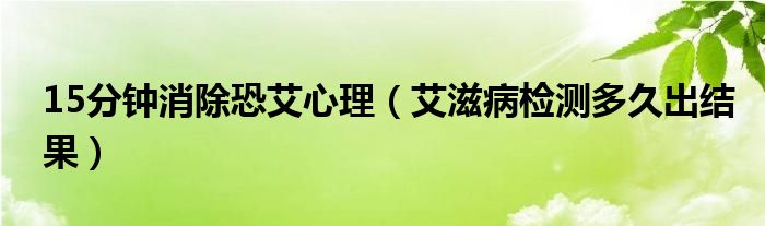 15分钟消除恐艾心理（艾滋病检测多久出结果）