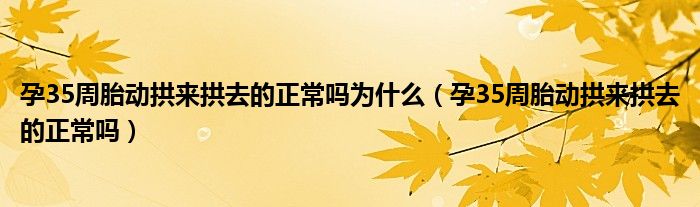 孕35周胎动拱来拱去的正常吗为什么（孕35周胎动拱来拱去的正常吗）