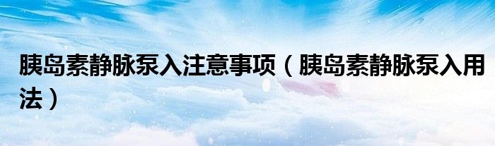 胰岛素静脉泵入注意事项（胰岛素静脉泵入用法）