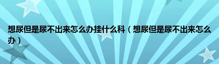 想尿但是尿不出来怎么办挂什么科（想尿但是尿不出来怎么办）