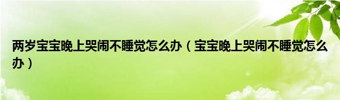 两岁宝宝晚上哭闹不睡觉怎么办（宝宝晚上哭闹不睡觉怎么办）