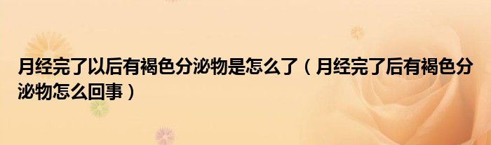 月经完了以后有褐色分泌物是怎么了（月经完了后有褐色分泌物怎么回事）