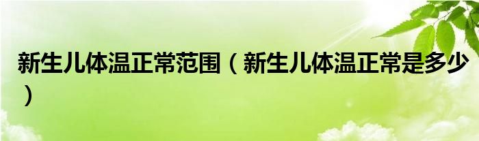 新生儿体温正常范围（新生儿体温正常是多少）