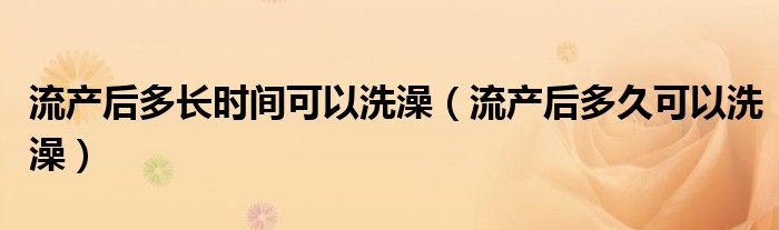 流产后多长时间可以洗澡（流产后多久可以洗澡）