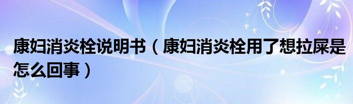 康妇消炎栓说明书（康妇消炎栓用了想拉屎是怎么回事）