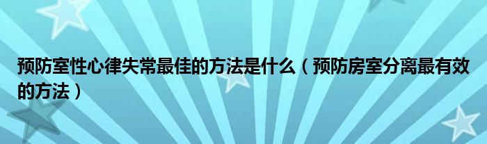 预防室性心律失常最佳的方法是什么（预防房室分离最有效的方法）